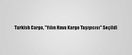 Turkish Cargo, ''Yılın Hava Kargo Taşıyıcısı'' Seçildi
