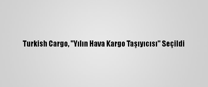 Turkish Cargo, ''Yılın Hava Kargo Taşıyıcısı'' Seçildi