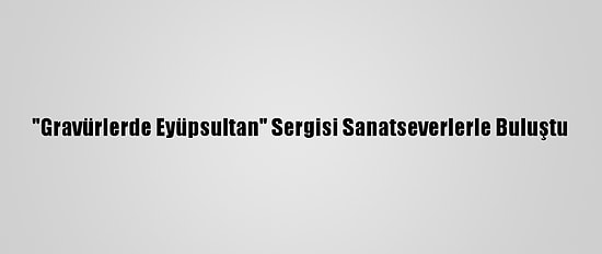 "Gravürlerde Eyüpsultan" Sergisi Sanatseverlerle Buluştu