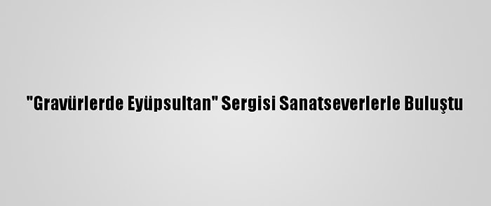 "Gravürlerde Eyüpsultan" Sergisi Sanatseverlerle Buluştu