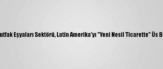 Ev Ve Mutfak Eşyaları Sektörü, Latin Amerika'yı "Yeni Nesil Ticarette" Üs Belirledi