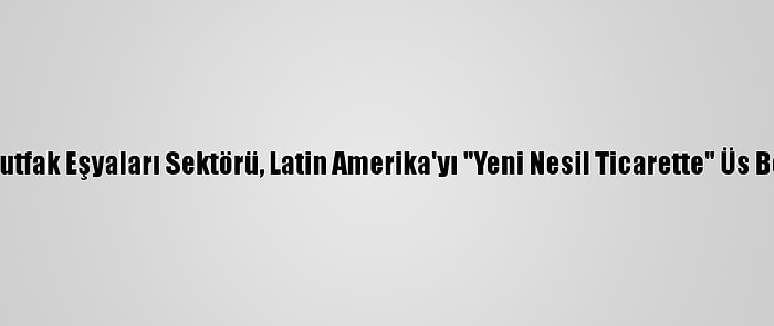 Ev Ve Mutfak Eşyaları Sektörü, Latin Amerika'yı "Yeni Nesil Ticarette" Üs Belirledi