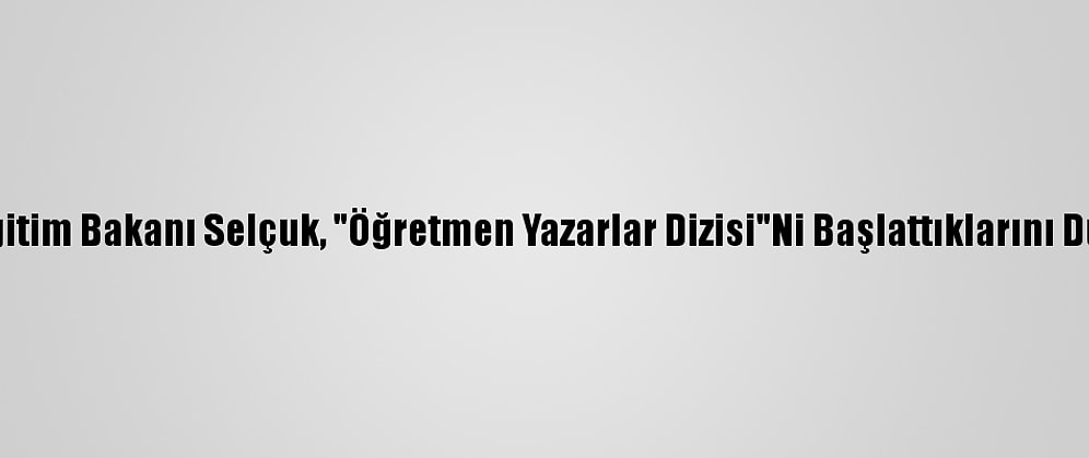 Milli Eğitim Bakanı Selçuk, "Öğretmen Yazarlar Dizisi"Ni Başlattıklarını Duyurdu