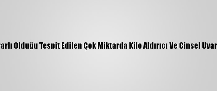 Van'da Sağlığa Zararlı Olduğu Tespit Edilen Çok Miktarda Kilo Aldırıcı Ve Cinsel Uyarıcı Ürün Yakalandı