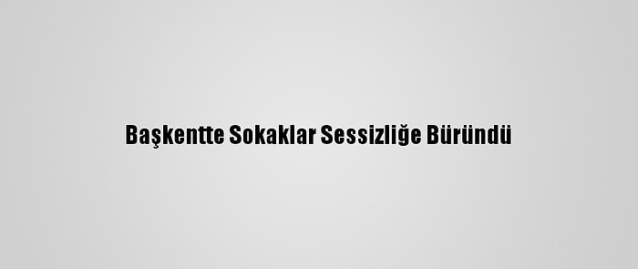 Başkentte Sokaklar Sessizliğe Büründü