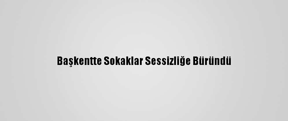 Başkentte Sokaklar Sessizliğe Büründü