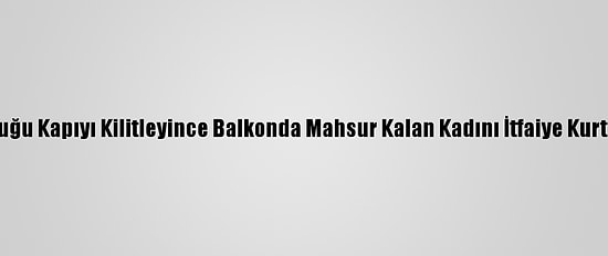 Çocuğu Kapıyı Kilitleyince Balkonda Mahsur Kalan Kadını İtfaiye Kurtardı