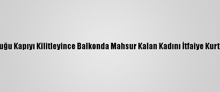 Çocuğu Kapıyı Kilitleyince Balkonda Mahsur Kalan Kadını İtfaiye Kurtardı