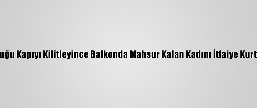 Çocuğu Kapıyı Kilitleyince Balkonda Mahsur Kalan Kadını İtfaiye Kurtardı