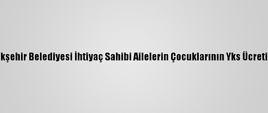 Ankara Büyükşehir Belediyesi İhtiyaç Sahibi Ailelerin Çocuklarının Yks Ücretini Ödeyecek