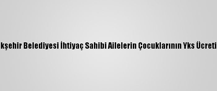 Ankara Büyükşehir Belediyesi İhtiyaç Sahibi Ailelerin Çocuklarının Yks Ücretini Ödeyecek