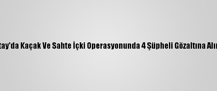 Hatay'da Kaçak Ve Sahte İçki Operasyonunda 4 Şüpheli Gözaltına Alındı