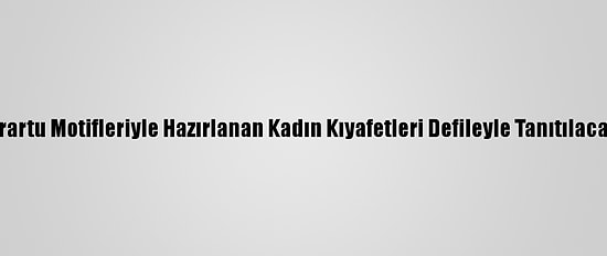 Urartu Motifleriyle Hazırlanan Kadın Kıyafetleri Defileyle Tanıtılacak