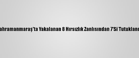 Kahramanmaraş'ta Yakalanan 8 Hırsızlık Zanlısından 7'Si Tutuklandı