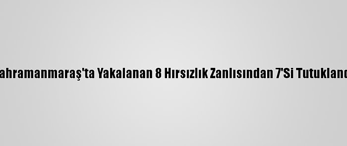 Kahramanmaraş'ta Yakalanan 8 Hırsızlık Zanlısından 7'Si Tutuklandı