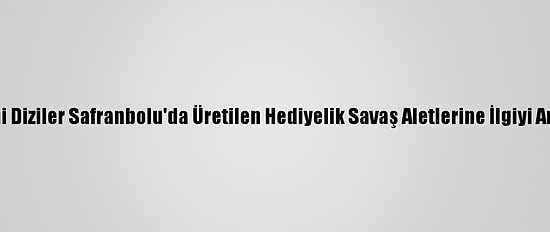 Tarihi Diziler Safranbolu'da Üretilen Hediyelik Savaş Aletlerine İlgiyi Artırdı