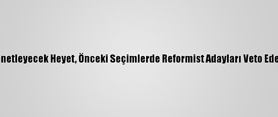 İran'da Seçimleri Denetleyecek Heyet, Önceki Seçimlerde Reformist Adayları Veto Eden İsimlerden Oluştu