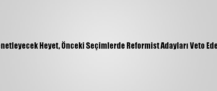 İran'da Seçimleri Denetleyecek Heyet, Önceki Seçimlerde Reformist Adayları Veto Eden İsimlerden Oluştu