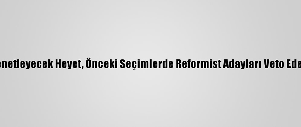 İran'da Seçimleri Denetleyecek Heyet, Önceki Seçimlerde Reformist Adayları Veto Eden İsimlerden Oluştu