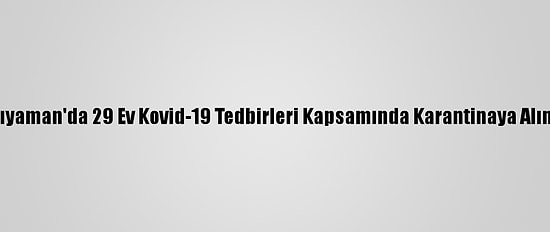 Adıyaman'da 29 Ev Kovid-19 Tedbirleri Kapsamında Karantinaya Alındı