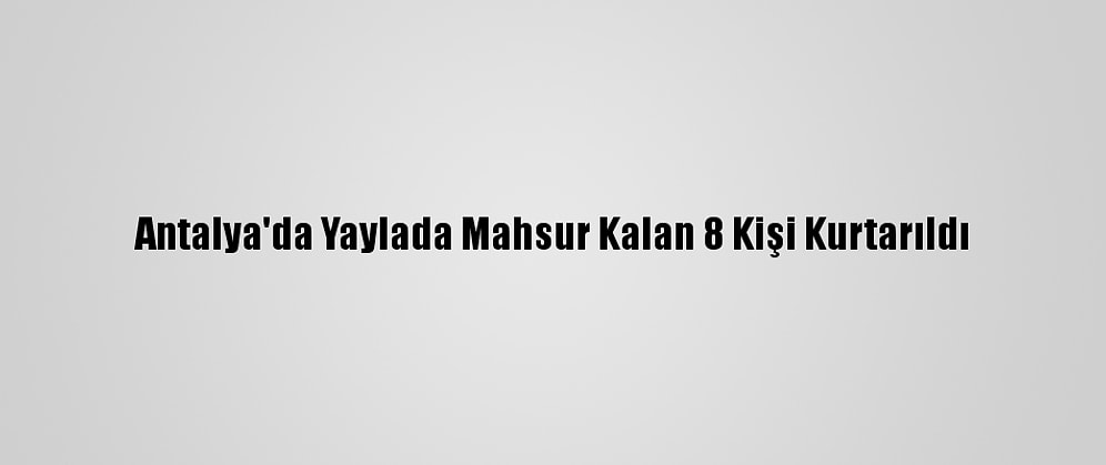 Antalya'da Yaylada Mahsur Kalan 8 Kişi Kurtarıldı