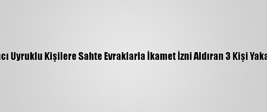 Yabancı Uyruklu Kişilere Sahte Evraklarla İkamet İzni Aldıran 3 Kişi Yakalandı