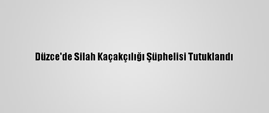 Düzce'de Silah Kaçakçılığı Şüphelisi Tutuklandı