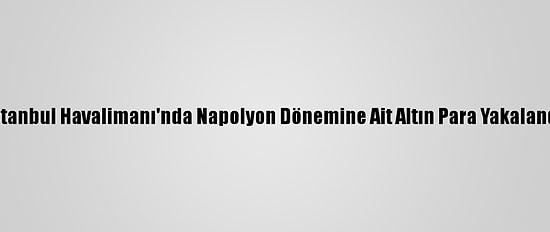 İstanbul Havalimanı'nda Napolyon Dönemine Ait Altın Para Yakalandı