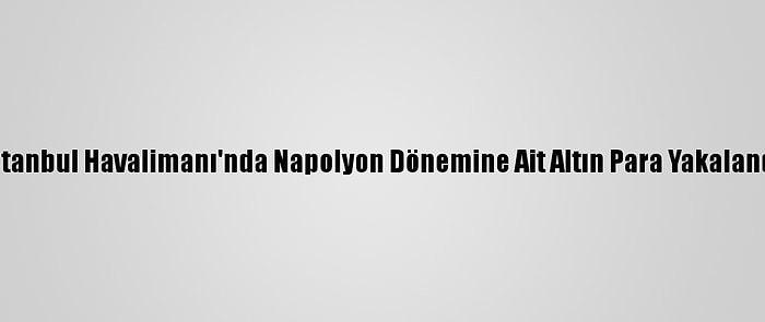 İstanbul Havalimanı'nda Napolyon Dönemine Ait Altın Para Yakalandı