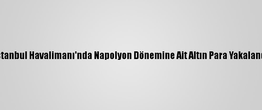 İstanbul Havalimanı'nda Napolyon Dönemine Ait Altın Para Yakalandı