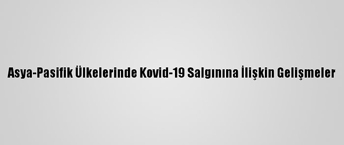 Asya-Pasifik Ülkelerinde Kovid-19 Salgınına İlişkin Gelişmeler