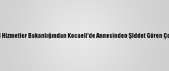 Aile, Çalışma Ve Sosyal Hizmetler Bakanlığından Kocaeli'de Annesinden Şiddet Gören Çocuğa İlişkin Açıklama: