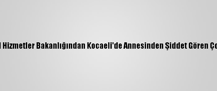 Aile, Çalışma Ve Sosyal Hizmetler Bakanlığından Kocaeli'de Annesinden Şiddet Gören Çocuğa İlişkin Açıklama: