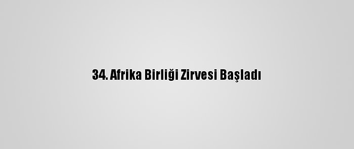 34. Afrika Birliği Zirvesi Başladı