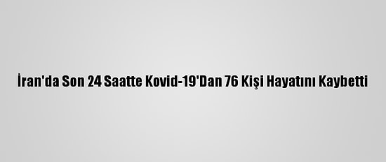 İran'da Son 24 Saatte Kovid-19'Dan 76 Kişi Hayatını Kaybetti