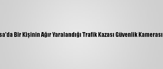 Bursa'da Bir Kişinin Ağır Yaralandığı Trafik Kazası Güvenlik Kamerasında