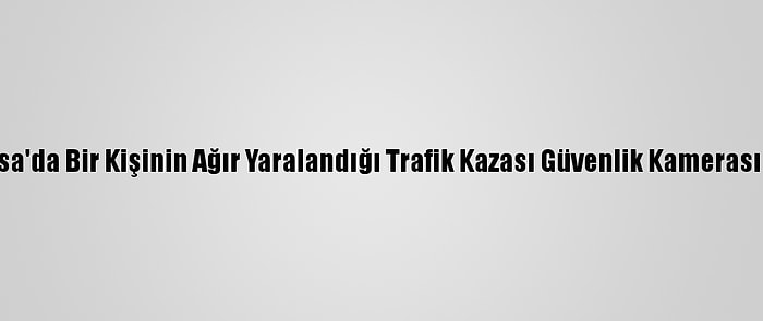 Bursa'da Bir Kişinin Ağır Yaralandığı Trafik Kazası Güvenlik Kamerasında