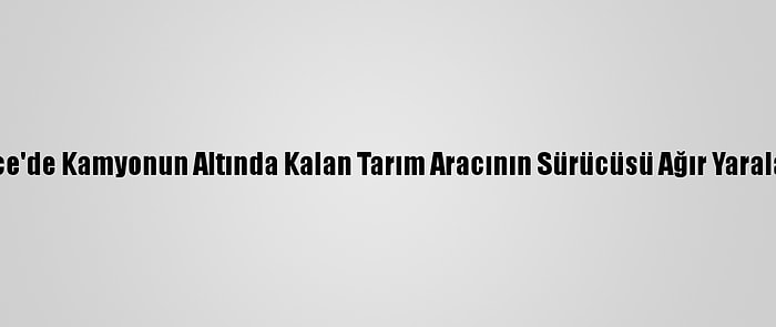 Düzce'de Kamyonun Altında Kalan Tarım Aracının Sürücüsü Ağır Yaralandı