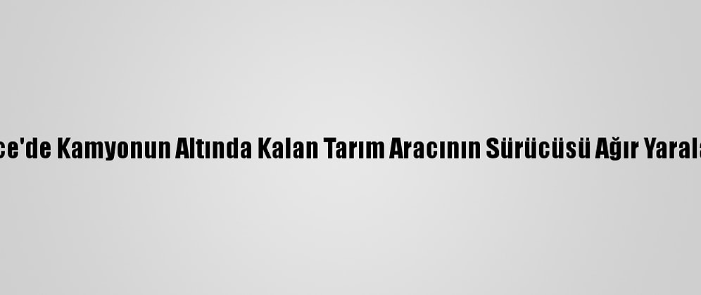 Düzce'de Kamyonun Altında Kalan Tarım Aracının Sürücüsü Ağır Yaralandı