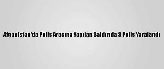 Afganistan'da Polis Aracına Yapılan Saldırıda 3 Polis Yaralandı