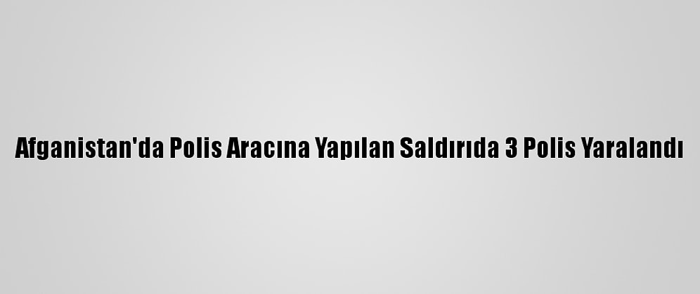 Afganistan'da Polis Aracına Yapılan Saldırıda 3 Polis Yaralandı