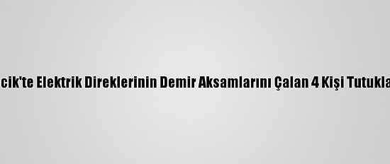 Bilecik'te Elektrik Direklerinin Demir Aksamlarını Çalan 4 Kişi Tutuklandı