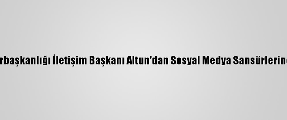 Cumhurbaşkanlığı İletişim Başkanı Altun'dan Sosyal Medya Sansürlerine Tepki:
