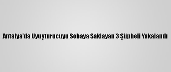 Antalya'da Uyuşturucuyu Sobaya Saklayan 3 Şüpheli Yakalandı