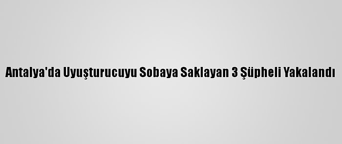 Antalya'da Uyuşturucuyu Sobaya Saklayan 3 Şüpheli Yakalandı