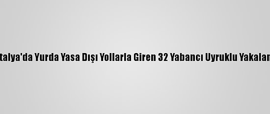 Antalya'da Yurda Yasa Dışı Yollarla Giren 32 Yabancı Uyruklu Yakalandı