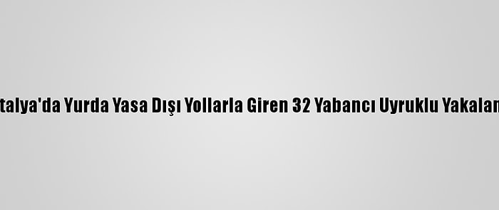 Antalya'da Yurda Yasa Dışı Yollarla Giren 32 Yabancı Uyruklu Yakalandı