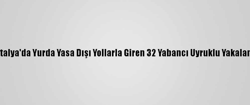 Antalya'da Yurda Yasa Dışı Yollarla Giren 32 Yabancı Uyruklu Yakalandı