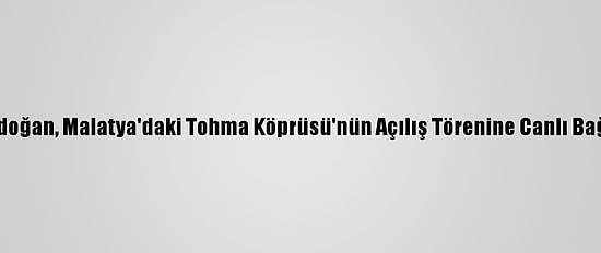 Cumhurbaşkanı Erdoğan, Malatya'daki Tohma Köprüsü'nün Açılış Törenine Canlı Bağlantıyla Katıldı: (1)