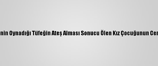 Denizli'de Kuzeninin Oynadığı Tüfeğin Ateş Alması Sonucu Ölen Kız Çocuğunun Cenazesi Defnedildi